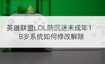 英雄联盟LOL防沉迷未成年18岁系统如何修改解除