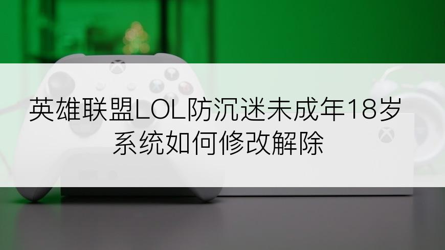 英雄联盟LOL防沉迷未成年18岁系统如何修改解除