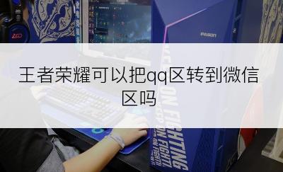 王者荣耀可以把qq区转到微信区吗