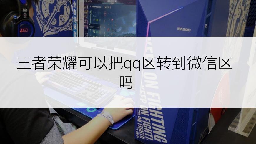 王者荣耀可以把qq区转到微信区吗