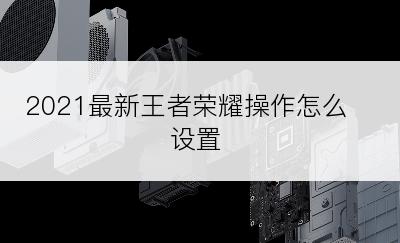 2021最新王者荣耀操作怎么设置