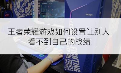 王者荣耀游戏如何设置让别人看不到自己的战绩