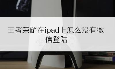 王者荣耀在ipad上怎么没有微信登陆