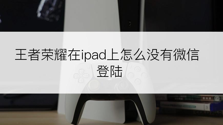 王者荣耀在ipad上怎么没有微信登陆