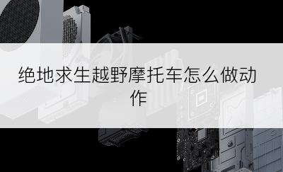 绝地求生越野摩托车怎么做动作