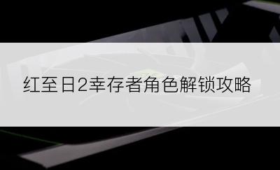 红至日2幸存者角色解锁攻略