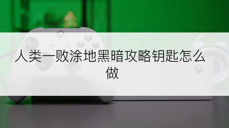 人类一败涂地黑暗攻略钥匙怎么做