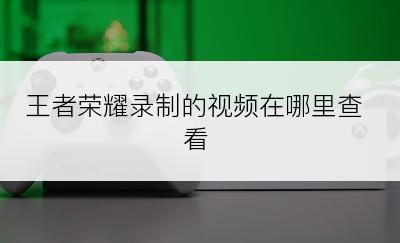 王者荣耀录制的视频在哪里查看