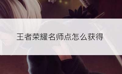 王者荣耀名师点怎么获得