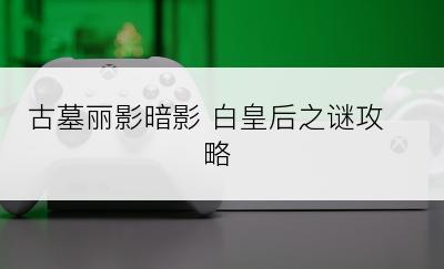 古墓丽影暗影 白皇后之谜攻略