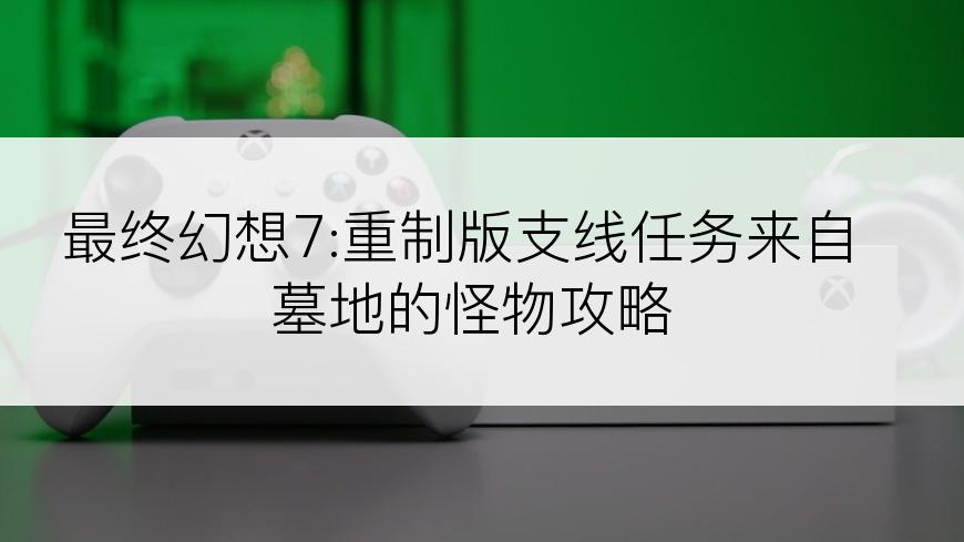 最终幻想7:重制版支线任务来自墓地的怪物攻略