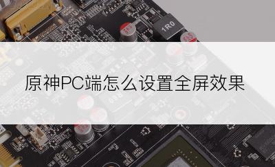 原神PC端怎么设置全屏效果