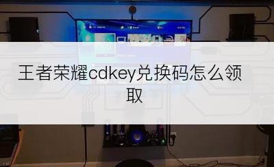 王者荣耀cdkey兑换码怎么领取