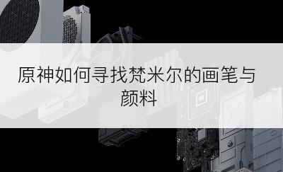 原神如何寻找梵米尔的画笔与颜料