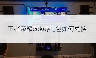 王者荣耀cdkey礼包如何兑换