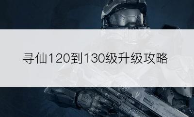 寻仙120到130级升级攻略