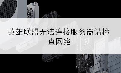 英雄联盟无法连接服务器请检查网络