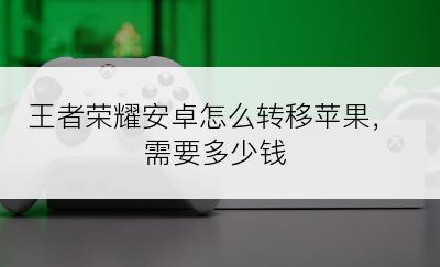 王者荣耀安卓怎么转移苹果，需要多少钱