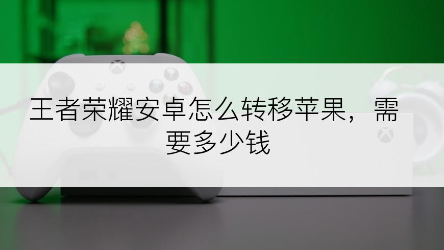 王者荣耀安卓怎么转移苹果，需要多少钱