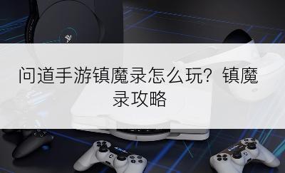 问道手游镇魔录怎么玩？镇魔录攻略