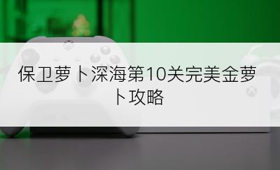 保卫萝卜深海第10关完美金萝卜攻略