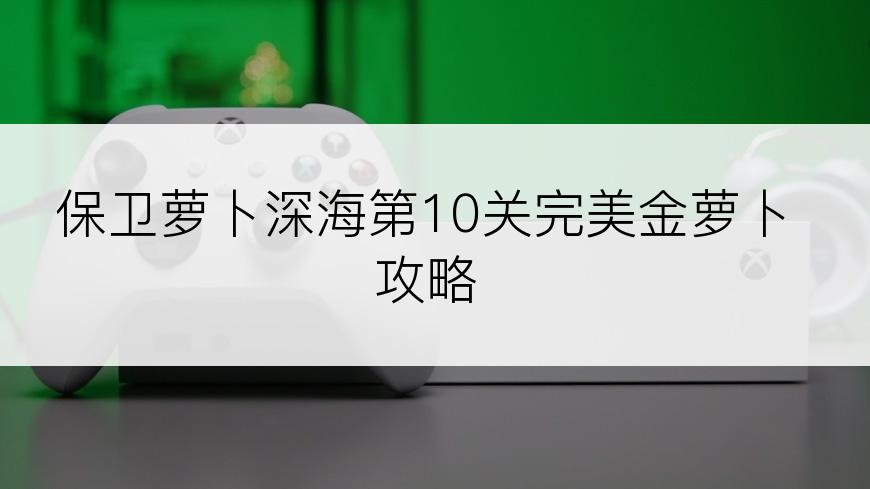 保卫萝卜深海第10关完美金萝卜攻略