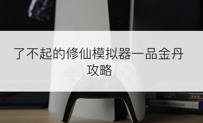 了不起的修仙模拟器一品金丹攻略