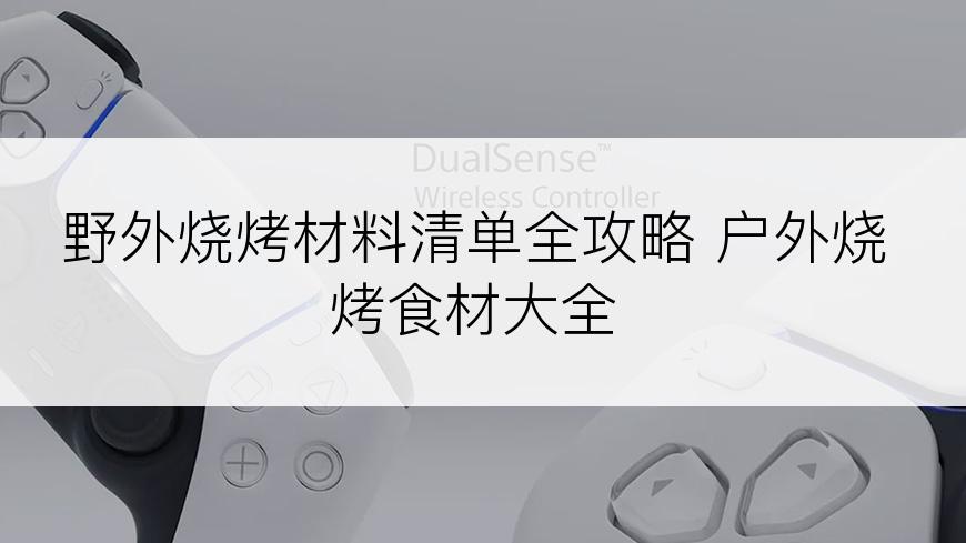 野外烧烤材料清单全攻略 户外烧烤食材大全