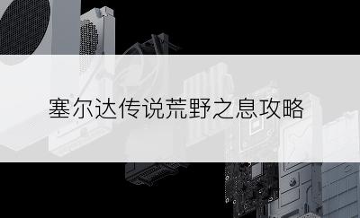 塞尔达传说荒野之息攻略