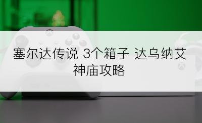 塞尔达传说 3个箱子 达乌纳艾神庙攻略