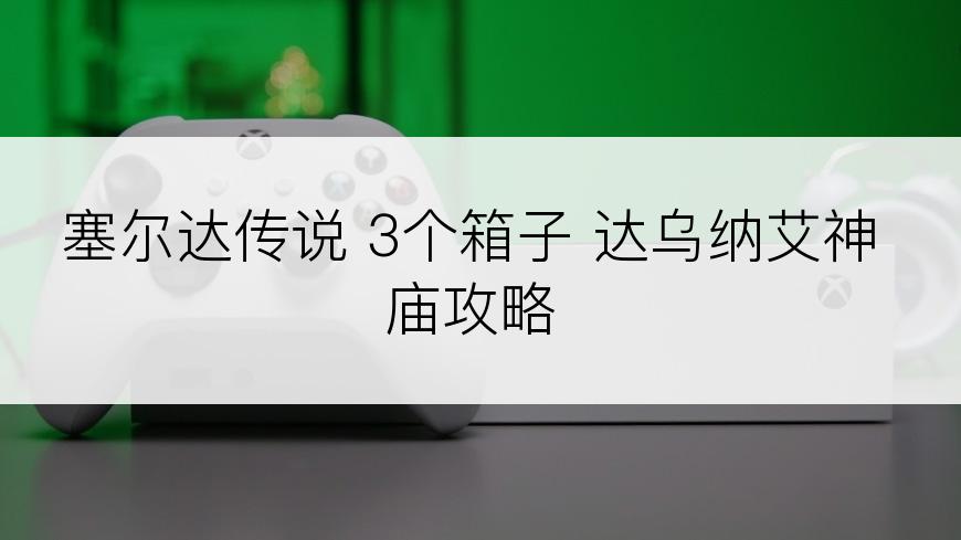 塞尔达传说 3个箱子 达乌纳艾神庙攻略