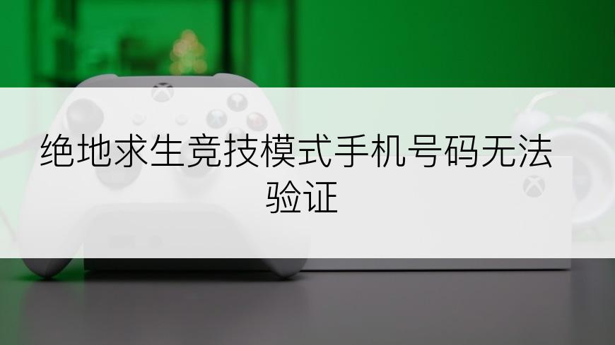 绝地求生竞技模式手机号码无法验证