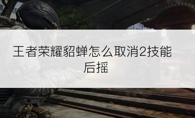 王者荣耀貂蝉怎么取消2技能后摇