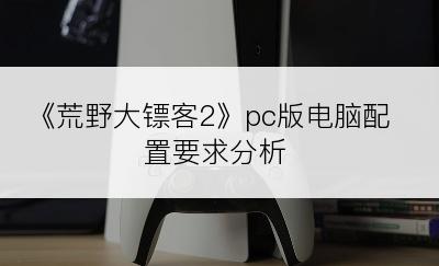 《荒野大镖客2》pc版电脑配置要求分析