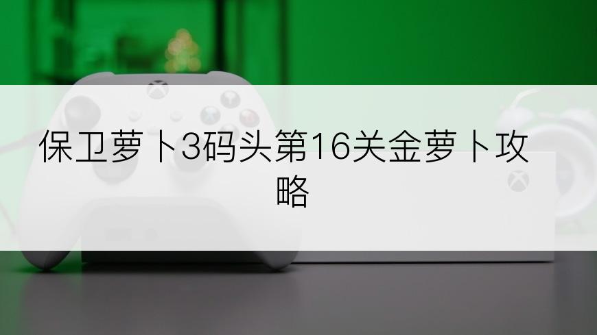 保卫萝卜3码头第16关金萝卜攻略