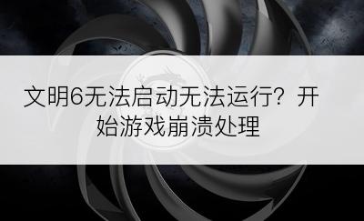 文明6无法启动无法运行？开始游戏崩溃处理