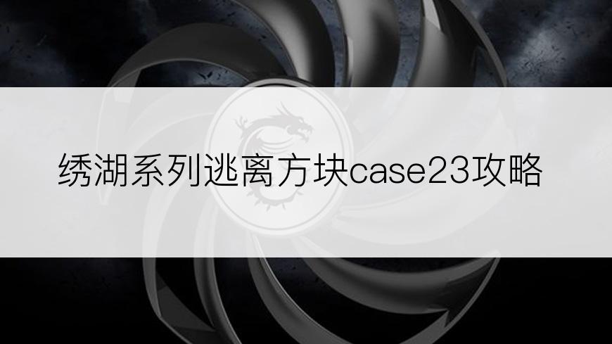 绣湖系列逃离方块case23攻略