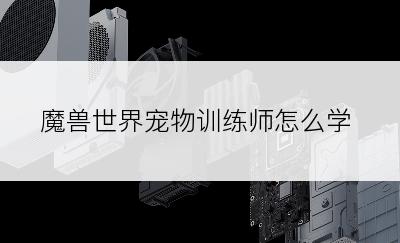 魔兽世界宠物训练师怎么学