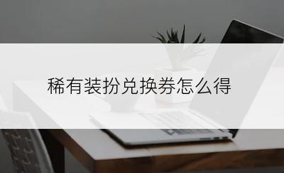 稀有装扮兑换券怎么得