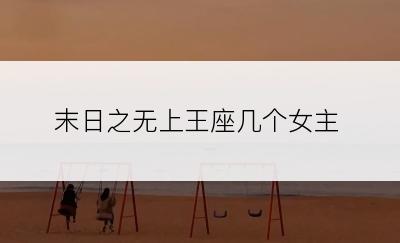 末日之无上王座几个女主