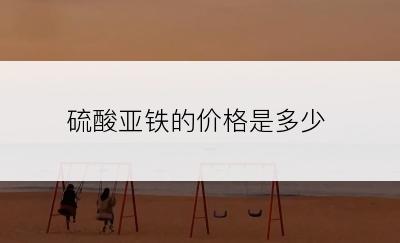 硫酸亚铁的价格是多少