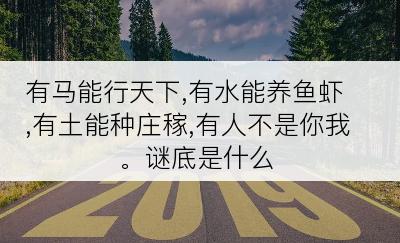 有马能行天下,有水能养鱼虾,有土能种庄稼,有人不是你我。谜底是什么