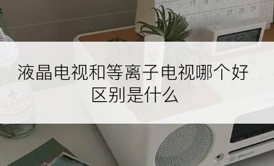 液晶电视和等离子电视哪个好区别是什么