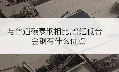 与普通碳素钢相比,普通低合金钢有什么优点