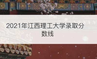 2021年江西理工大学录取分数线