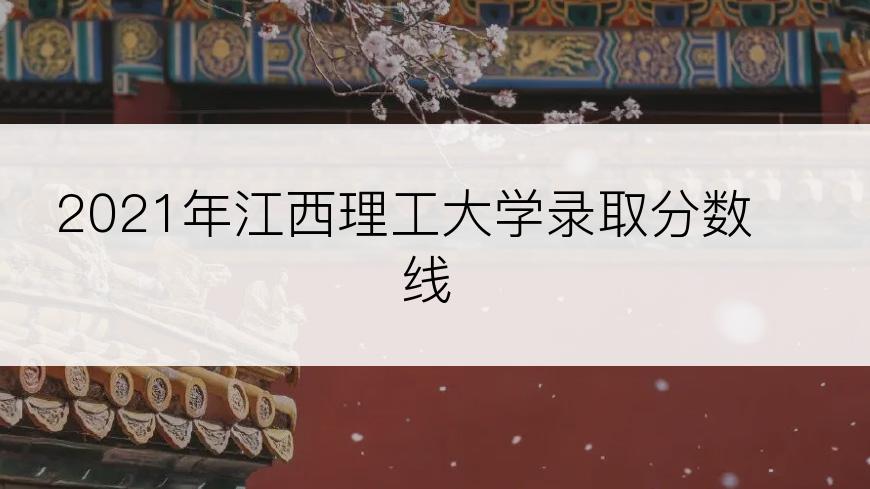 2021年江西理工大学录取分数线