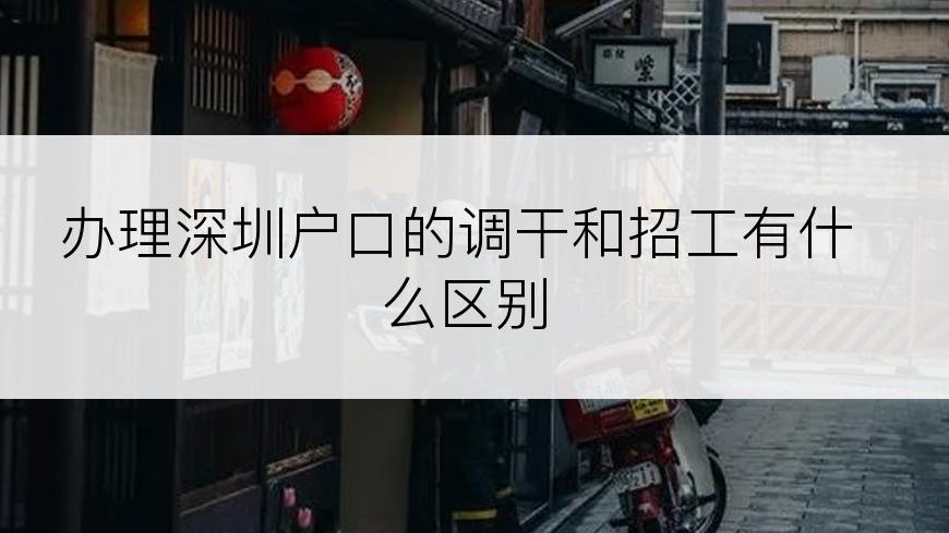 办理深圳户口的调干和招工有什么区别