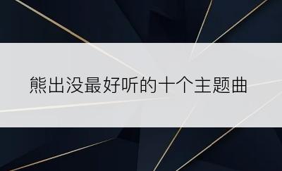 熊出没最好听的十个主题曲