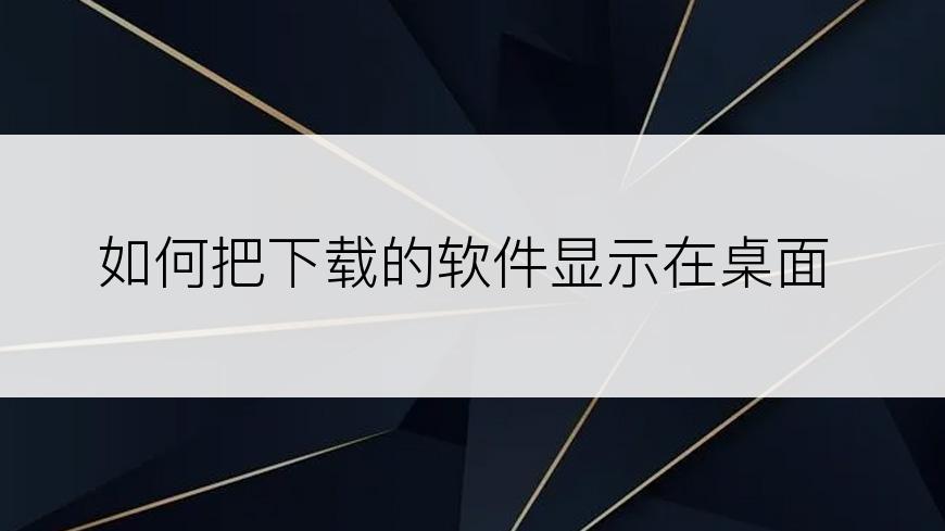 如何把下载的软件显示在桌面