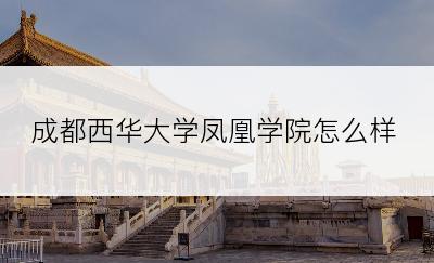 成都西华大学凤凰学院怎么样